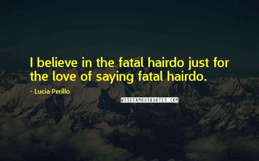 Lucia Perillo Quotes: I believe in the fatal hairdo just for the love of saying fatal hairdo.