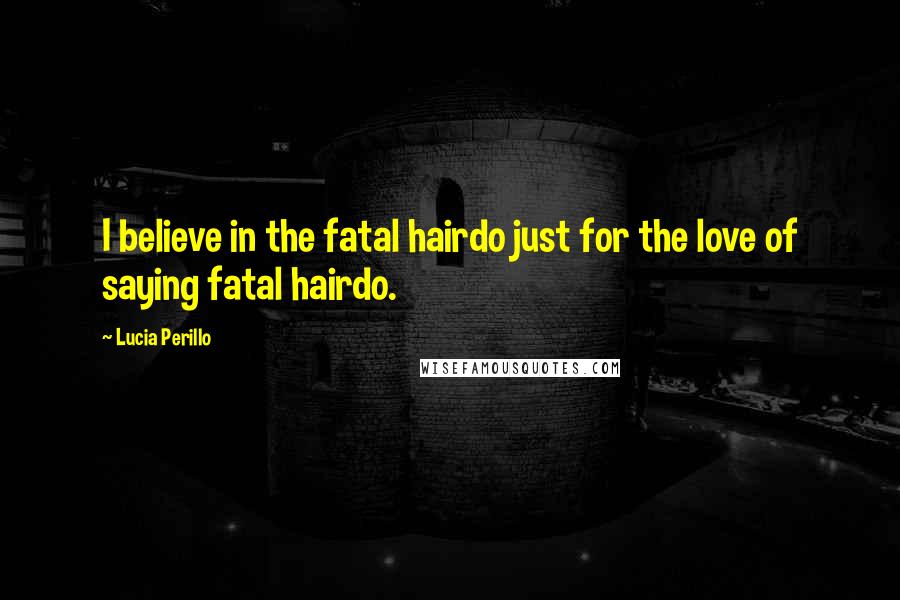 Lucia Perillo Quotes: I believe in the fatal hairdo just for the love of saying fatal hairdo.