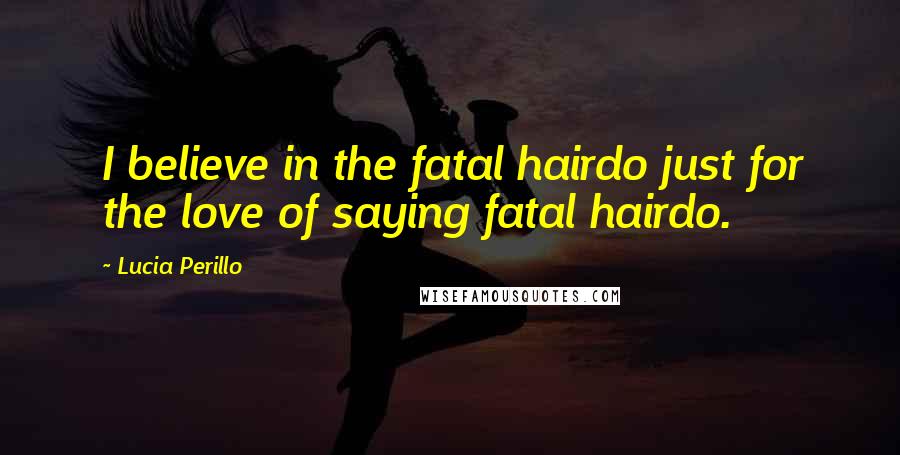 Lucia Perillo Quotes: I believe in the fatal hairdo just for the love of saying fatal hairdo.