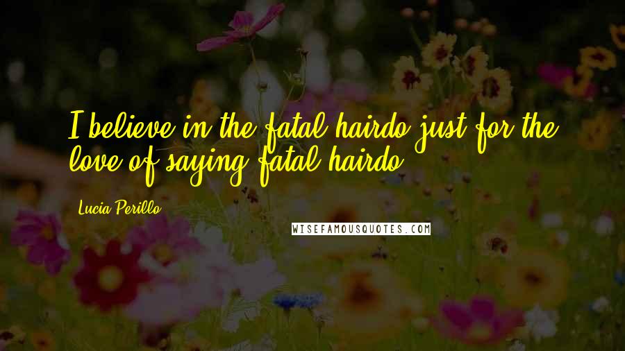 Lucia Perillo Quotes: I believe in the fatal hairdo just for the love of saying fatal hairdo.