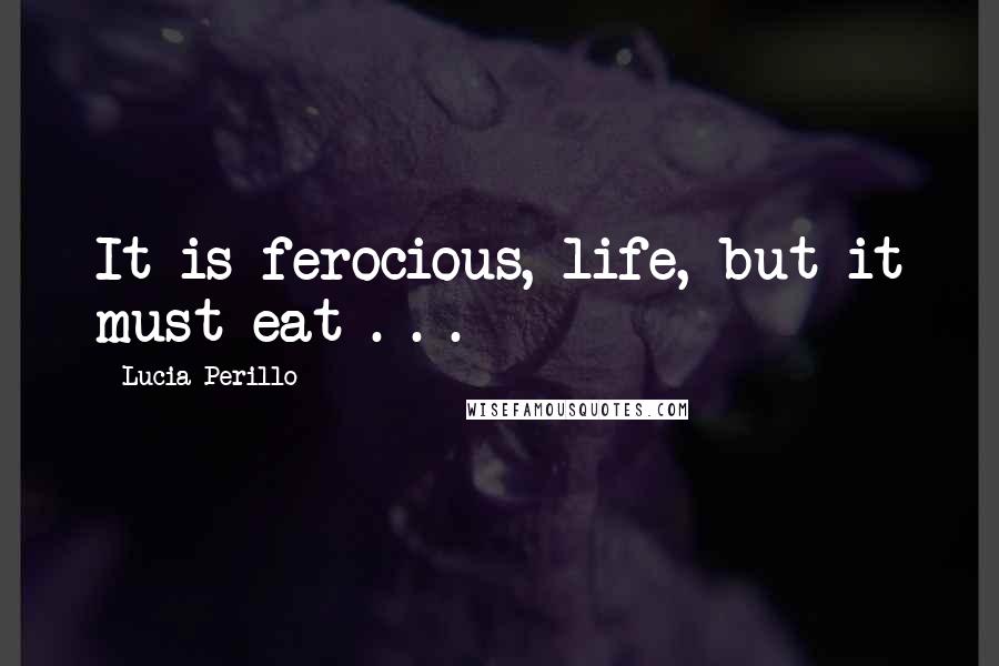 Lucia Perillo Quotes: It is ferocious, life, but it must eat . . .