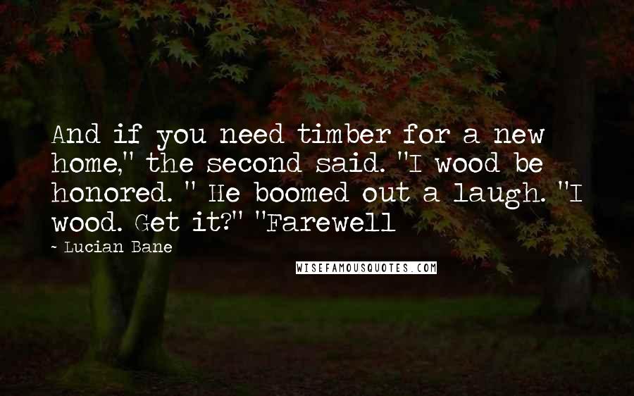 Lucian Bane Quotes: And if you need timber for a new home," the second said. "I wood be honored. " He boomed out a laugh. "I wood. Get it?" "Farewell