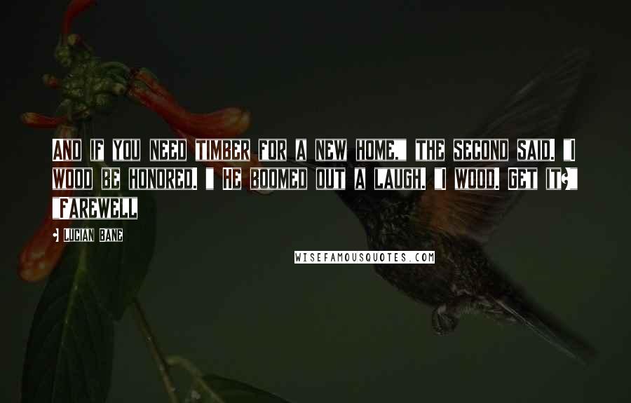 Lucian Bane Quotes: And if you need timber for a new home," the second said. "I wood be honored. " He boomed out a laugh. "I wood. Get it?" "Farewell