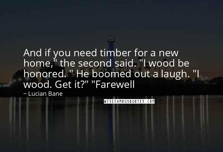 Lucian Bane Quotes: And if you need timber for a new home," the second said. "I wood be honored. " He boomed out a laugh. "I wood. Get it?" "Farewell