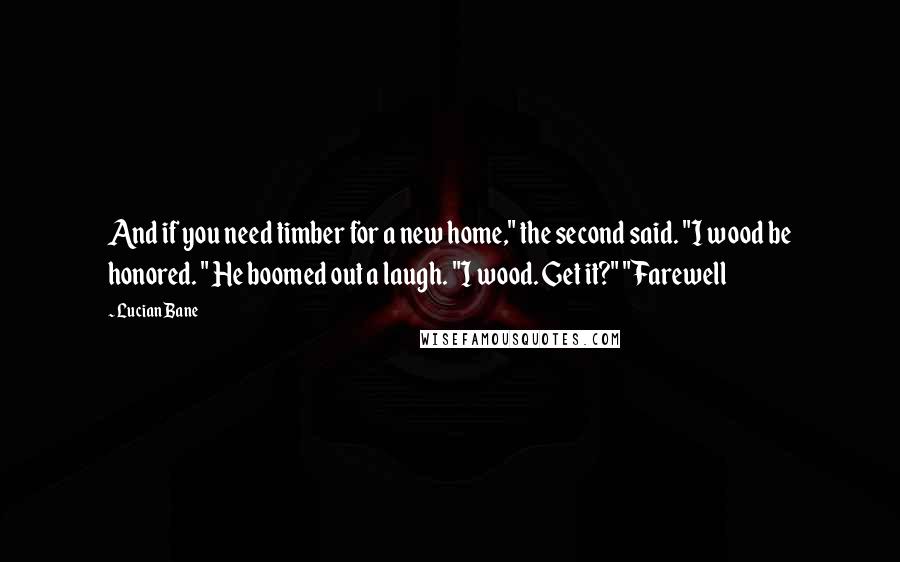 Lucian Bane Quotes: And if you need timber for a new home," the second said. "I wood be honored. " He boomed out a laugh. "I wood. Get it?" "Farewell