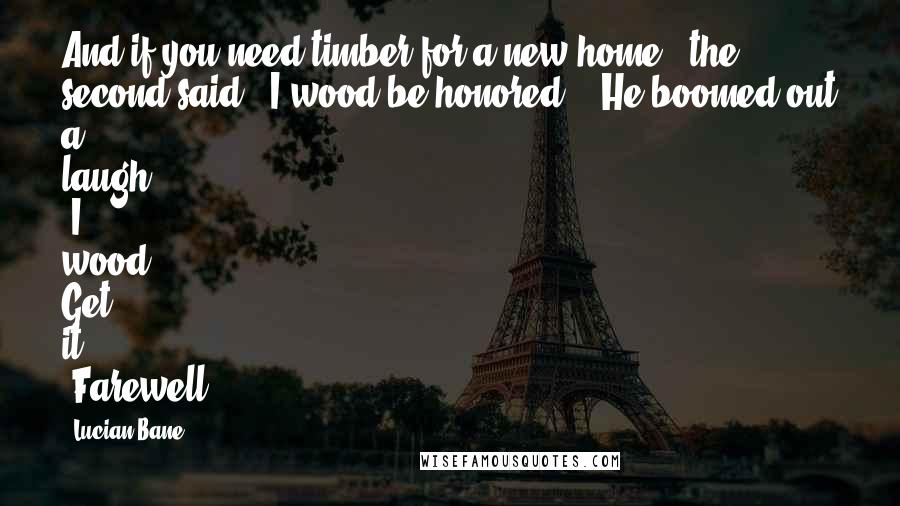 Lucian Bane Quotes: And if you need timber for a new home," the second said. "I wood be honored. " He boomed out a laugh. "I wood. Get it?" "Farewell