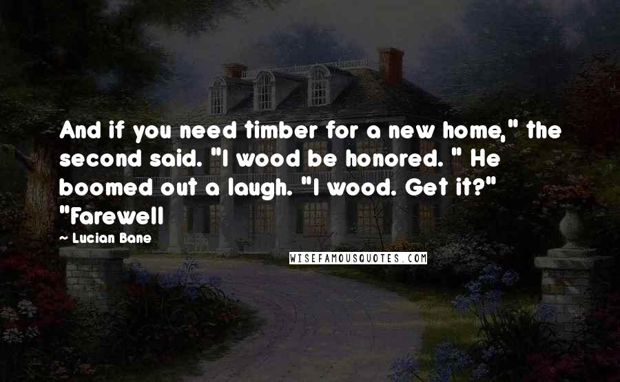 Lucian Bane Quotes: And if you need timber for a new home," the second said. "I wood be honored. " He boomed out a laugh. "I wood. Get it?" "Farewell