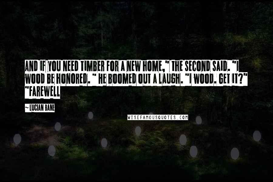 Lucian Bane Quotes: And if you need timber for a new home," the second said. "I wood be honored. " He boomed out a laugh. "I wood. Get it?" "Farewell