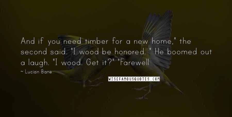 Lucian Bane Quotes: And if you need timber for a new home," the second said. "I wood be honored. " He boomed out a laugh. "I wood. Get it?" "Farewell