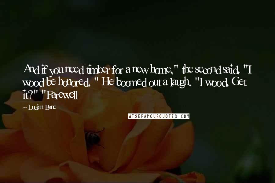 Lucian Bane Quotes: And if you need timber for a new home," the second said. "I wood be honored. " He boomed out a laugh. "I wood. Get it?" "Farewell
