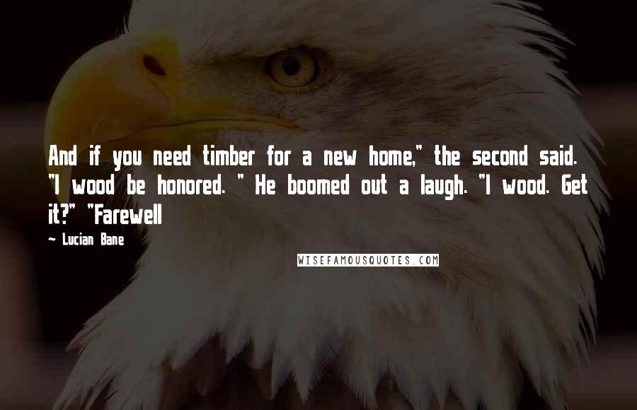 Lucian Bane Quotes: And if you need timber for a new home," the second said. "I wood be honored. " He boomed out a laugh. "I wood. Get it?" "Farewell