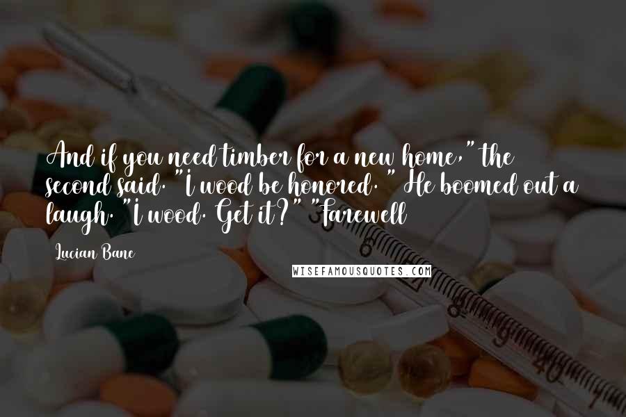 Lucian Bane Quotes: And if you need timber for a new home," the second said. "I wood be honored. " He boomed out a laugh. "I wood. Get it?" "Farewell