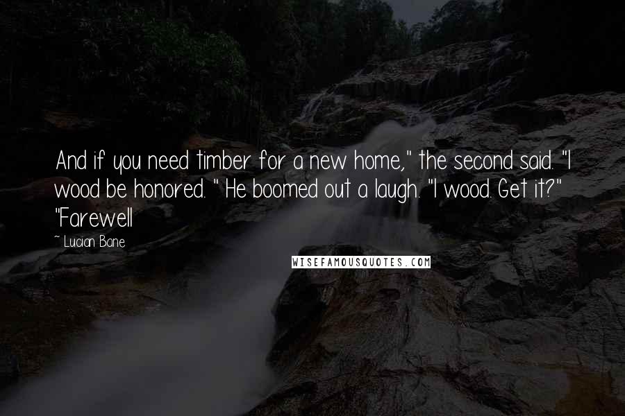 Lucian Bane Quotes: And if you need timber for a new home," the second said. "I wood be honored. " He boomed out a laugh. "I wood. Get it?" "Farewell