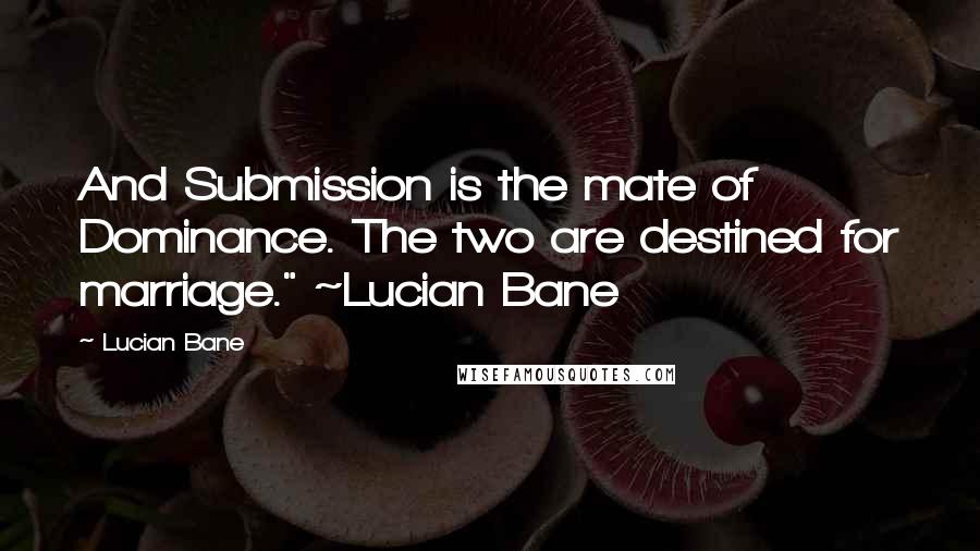 Lucian Bane Quotes: And Submission is the mate of Dominance. The two are destined for marriage." ~Lucian Bane