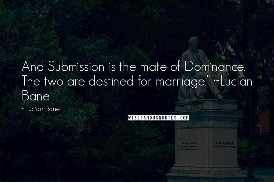 Lucian Bane Quotes: And Submission is the mate of Dominance. The two are destined for marriage." ~Lucian Bane