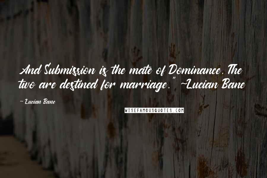 Lucian Bane Quotes: And Submission is the mate of Dominance. The two are destined for marriage." ~Lucian Bane