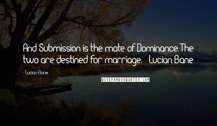 Lucian Bane Quotes: And Submission is the mate of Dominance. The two are destined for marriage." ~Lucian Bane