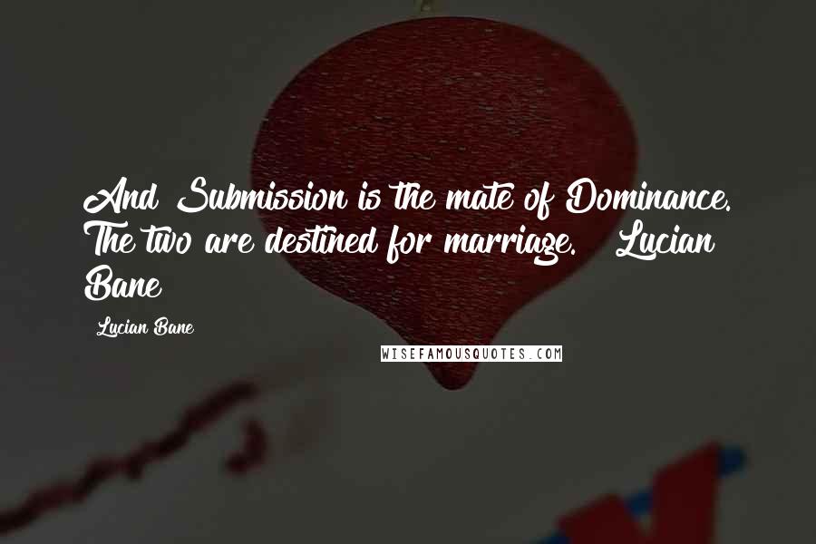 Lucian Bane Quotes: And Submission is the mate of Dominance. The two are destined for marriage." ~Lucian Bane
