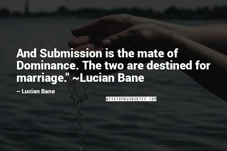 Lucian Bane Quotes: And Submission is the mate of Dominance. The two are destined for marriage." ~Lucian Bane