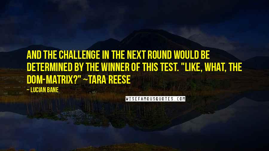 Lucian Bane Quotes: And the challenge in the next round would be determined by the winner of this test. "Like, what, the DOM-matrix?" ~Tara Reese