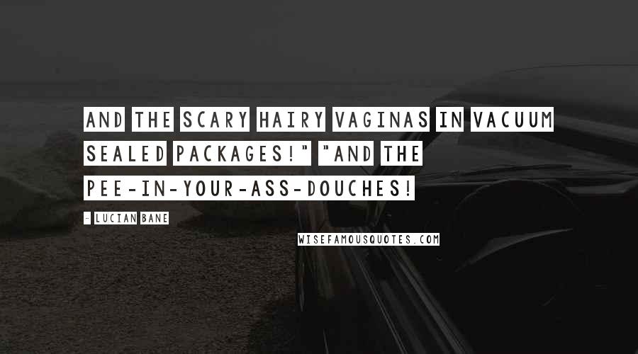 Lucian Bane Quotes: And the scary hairy vaginas in vacuum sealed packages!" "And the pee-in-your-ass-douches!