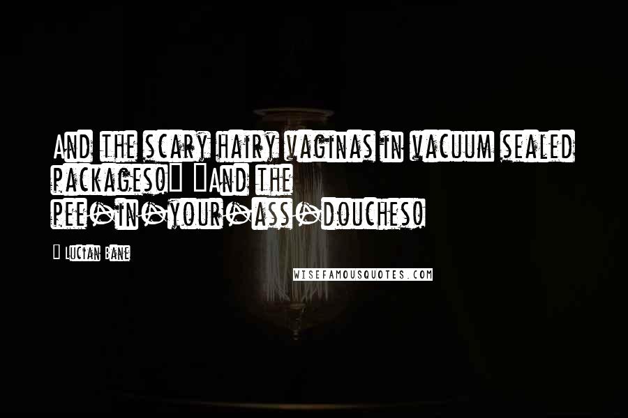 Lucian Bane Quotes: And the scary hairy vaginas in vacuum sealed packages!" "And the pee-in-your-ass-douches!