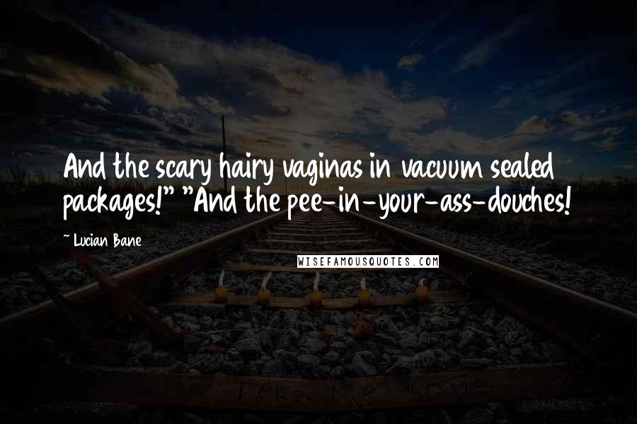 Lucian Bane Quotes: And the scary hairy vaginas in vacuum sealed packages!" "And the pee-in-your-ass-douches!