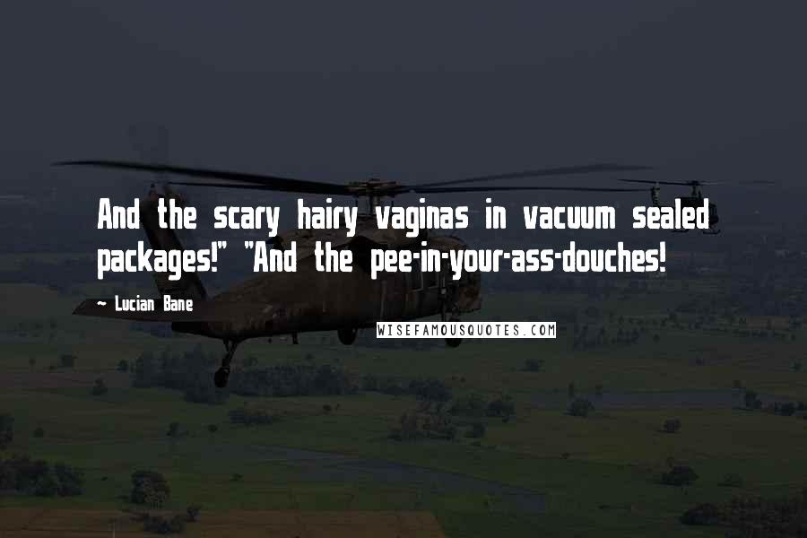 Lucian Bane Quotes: And the scary hairy vaginas in vacuum sealed packages!" "And the pee-in-your-ass-douches!