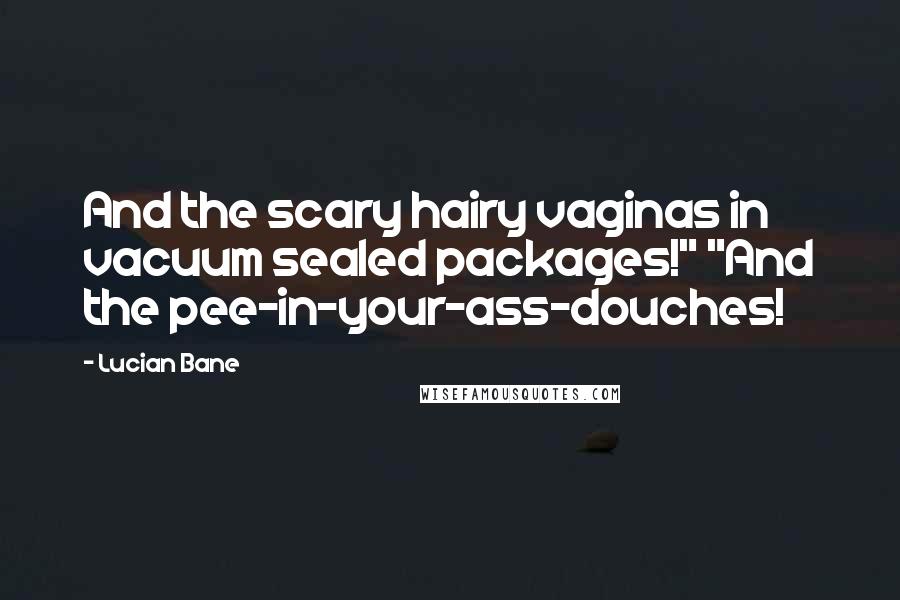 Lucian Bane Quotes: And the scary hairy vaginas in vacuum sealed packages!" "And the pee-in-your-ass-douches!