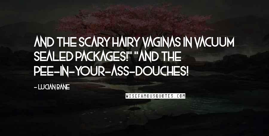 Lucian Bane Quotes: And the scary hairy vaginas in vacuum sealed packages!" "And the pee-in-your-ass-douches!