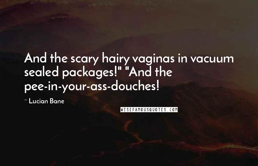 Lucian Bane Quotes: And the scary hairy vaginas in vacuum sealed packages!" "And the pee-in-your-ass-douches!