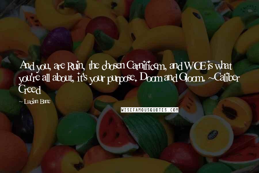 Lucian Bane Quotes: And you, are Ruin, the chosen Carnificem, and WOE is what you're all about, it's your purpose. Doom and Gloom. ~Caliber Creed