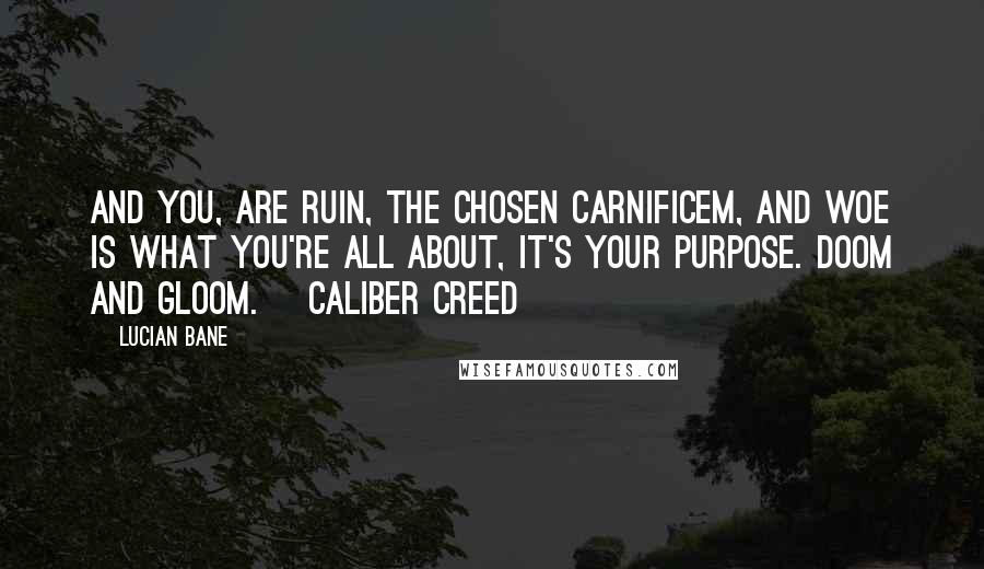 Lucian Bane Quotes: And you, are Ruin, the chosen Carnificem, and WOE is what you're all about, it's your purpose. Doom and Gloom. ~Caliber Creed