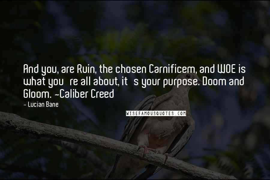 Lucian Bane Quotes: And you, are Ruin, the chosen Carnificem, and WOE is what you're all about, it's your purpose. Doom and Gloom. ~Caliber Creed