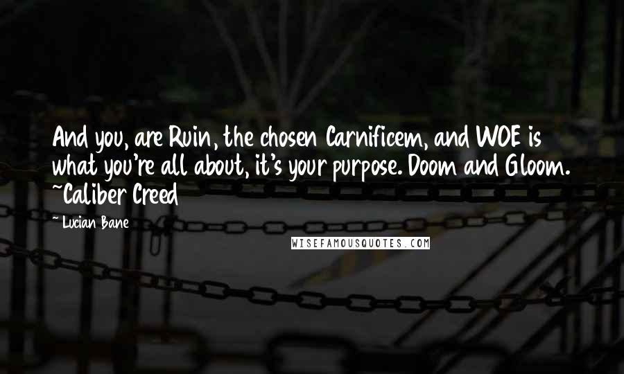 Lucian Bane Quotes: And you, are Ruin, the chosen Carnificem, and WOE is what you're all about, it's your purpose. Doom and Gloom. ~Caliber Creed