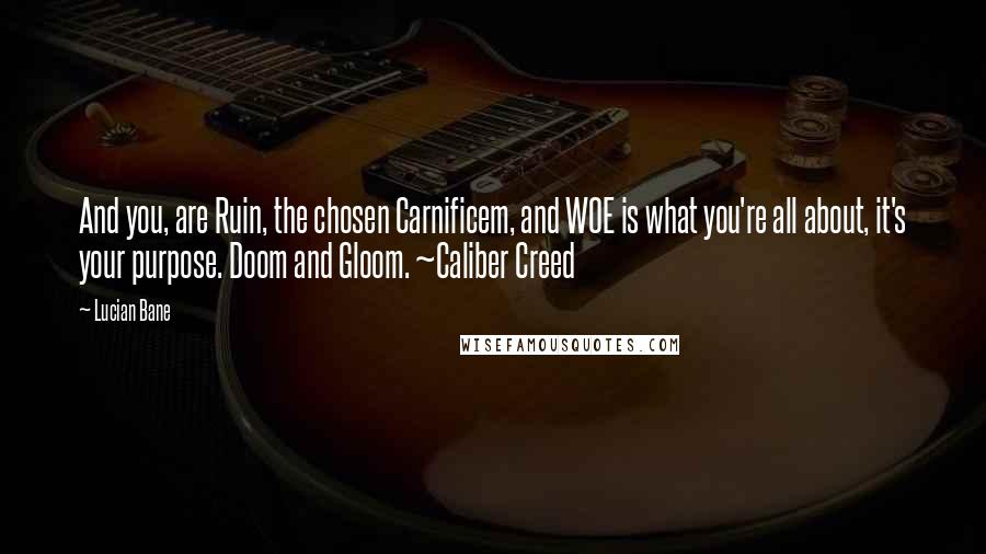 Lucian Bane Quotes: And you, are Ruin, the chosen Carnificem, and WOE is what you're all about, it's your purpose. Doom and Gloom. ~Caliber Creed