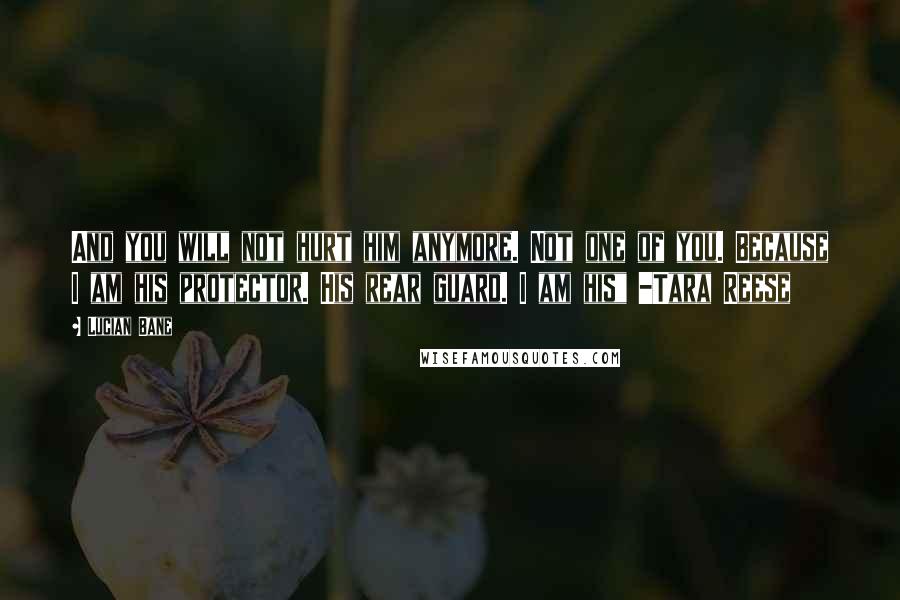 Lucian Bane Quotes: And you will not hurt him anymore. Not one of you. Because I am his protector. His rear guard. I am his" -Tara Reese