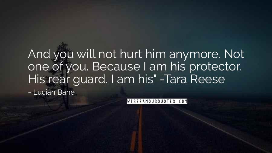 Lucian Bane Quotes: And you will not hurt him anymore. Not one of you. Because I am his protector. His rear guard. I am his" -Tara Reese