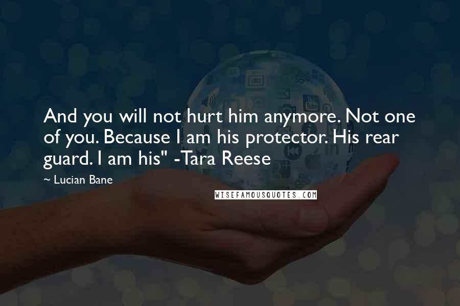 Lucian Bane Quotes: And you will not hurt him anymore. Not one of you. Because I am his protector. His rear guard. I am his" -Tara Reese