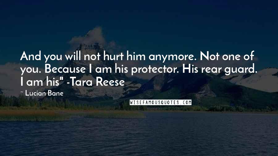 Lucian Bane Quotes: And you will not hurt him anymore. Not one of you. Because I am his protector. His rear guard. I am his" -Tara Reese