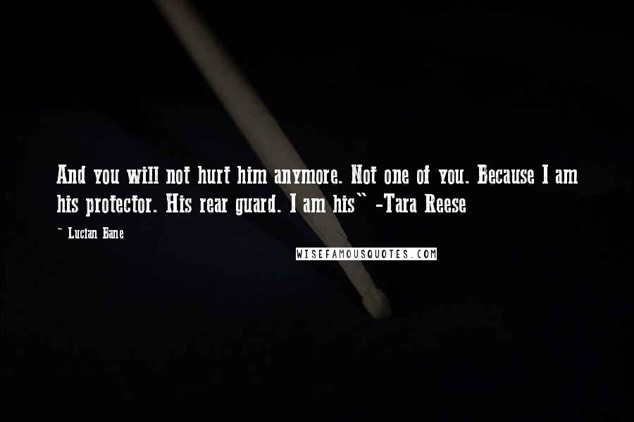 Lucian Bane Quotes: And you will not hurt him anymore. Not one of you. Because I am his protector. His rear guard. I am his" -Tara Reese