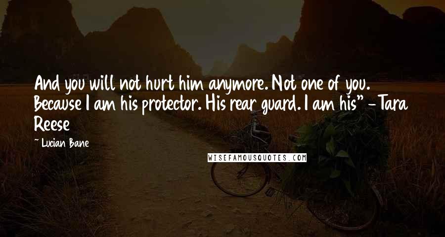 Lucian Bane Quotes: And you will not hurt him anymore. Not one of you. Because I am his protector. His rear guard. I am his" -Tara Reese