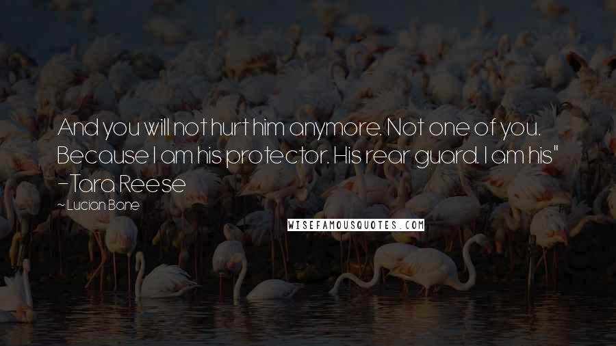 Lucian Bane Quotes: And you will not hurt him anymore. Not one of you. Because I am his protector. His rear guard. I am his" -Tara Reese