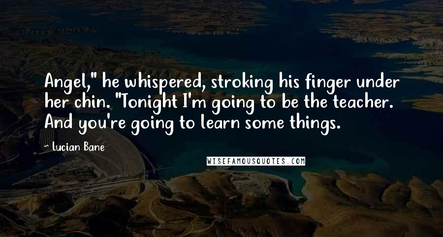 Lucian Bane Quotes: Angel," he whispered, stroking his finger under her chin. "Tonight I'm going to be the teacher. And you're going to learn some things.