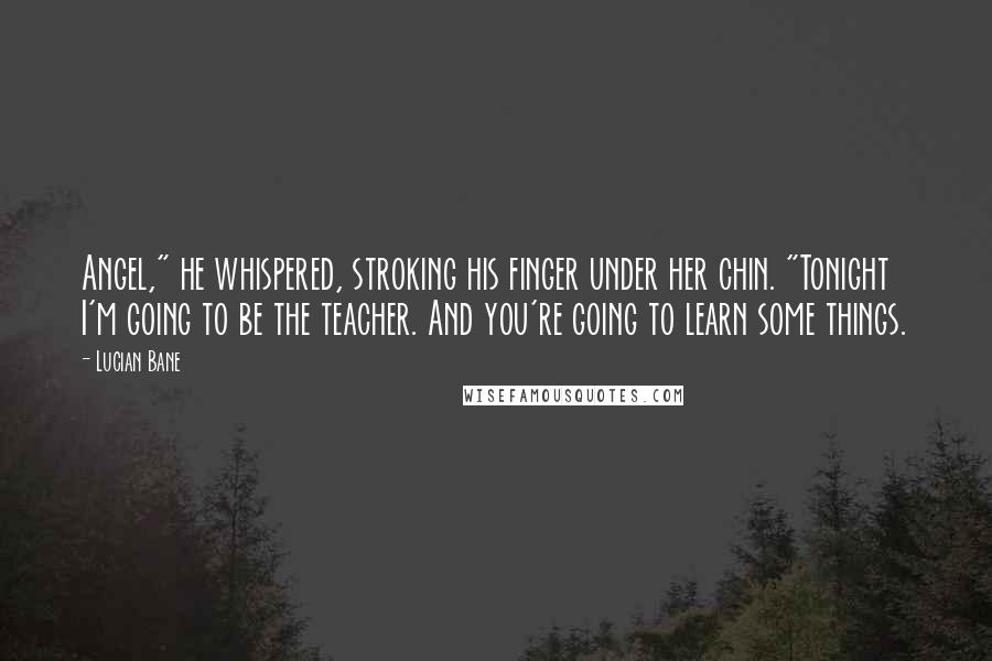 Lucian Bane Quotes: Angel," he whispered, stroking his finger under her chin. "Tonight I'm going to be the teacher. And you're going to learn some things.