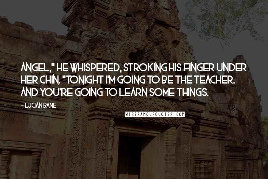 Lucian Bane Quotes: Angel," he whispered, stroking his finger under her chin. "Tonight I'm going to be the teacher. And you're going to learn some things.