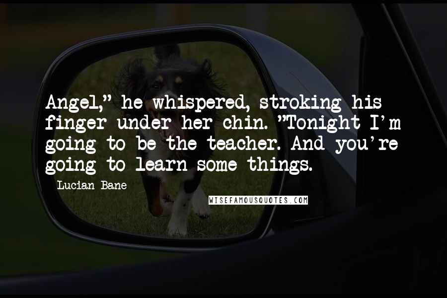 Lucian Bane Quotes: Angel," he whispered, stroking his finger under her chin. "Tonight I'm going to be the teacher. And you're going to learn some things.