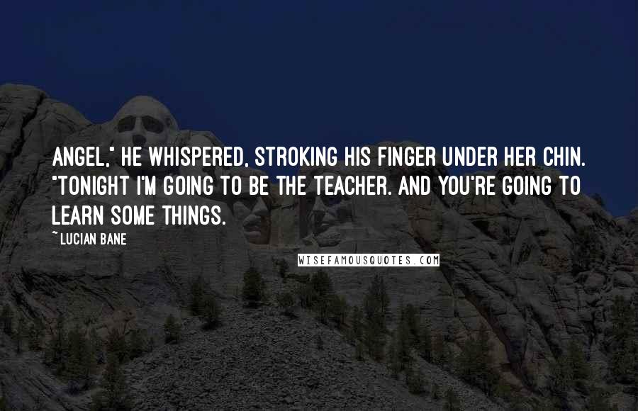 Lucian Bane Quotes: Angel," he whispered, stroking his finger under her chin. "Tonight I'm going to be the teacher. And you're going to learn some things.