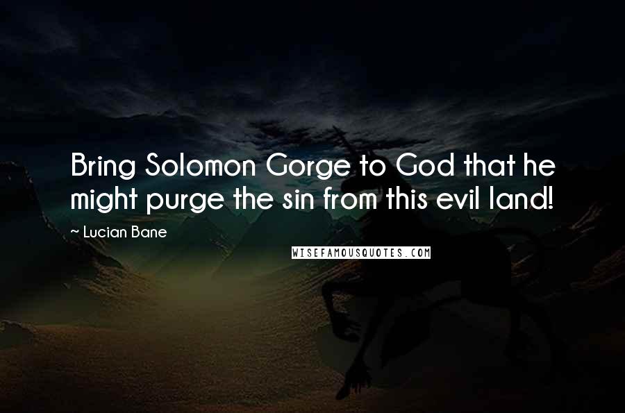 Lucian Bane Quotes: Bring Solomon Gorge to God that he might purge the sin from this evil land!