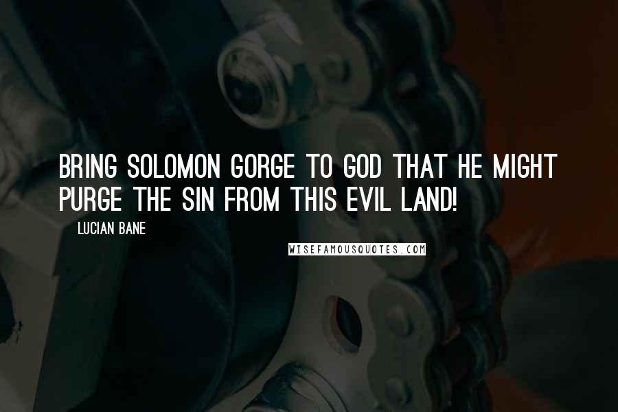 Lucian Bane Quotes: Bring Solomon Gorge to God that he might purge the sin from this evil land!
